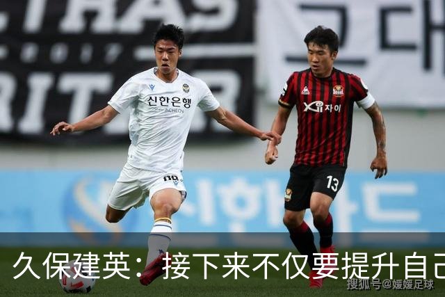 久保建英：接下来不仅要提升自己还要管理好身体，不能再拖累球队